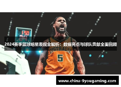 2024赛季篮球明星表现全解析：数据亮点与球队贡献全面回顾