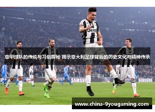 意甲球队的传统与习俗探秘 揭示意大利足球背后的历史文化与精神传承