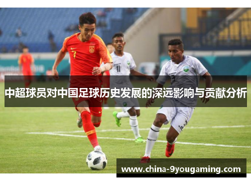 中超球员对中国足球历史发展的深远影响与贡献分析