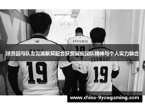 球员因与队友完美默契配合获赞展现团队精神与个人实力融合