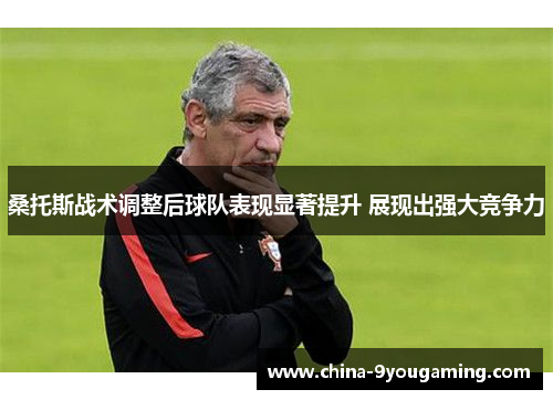 桑托斯战术调整后球队表现显著提升 展现出强大竞争力