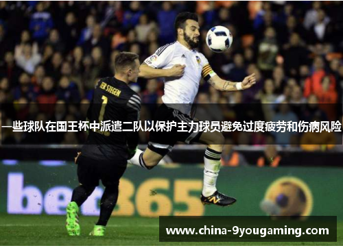 一些球队在国王杯中派遣二队以保护主力球员避免过度疲劳和伤病风险