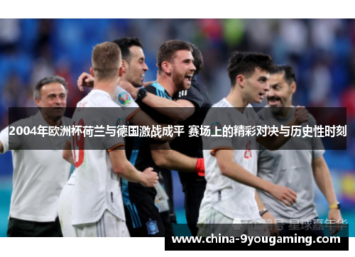 2004年欧洲杯荷兰与德国激战成平 赛场上的精彩对决与历史性时刻
