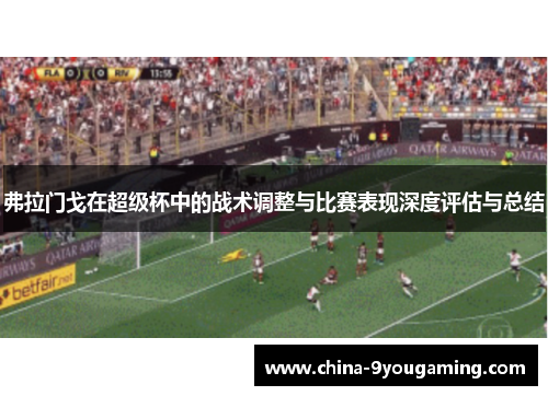 弗拉门戈在超级杯中的战术调整与比赛表现深度评估与总结