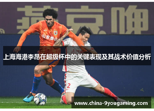 上海海港李昂在超级杯中的关键表现及其战术价值分析