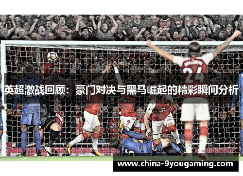 英超激战回顾：豪门对决与黑马崛起的精彩瞬间分析
