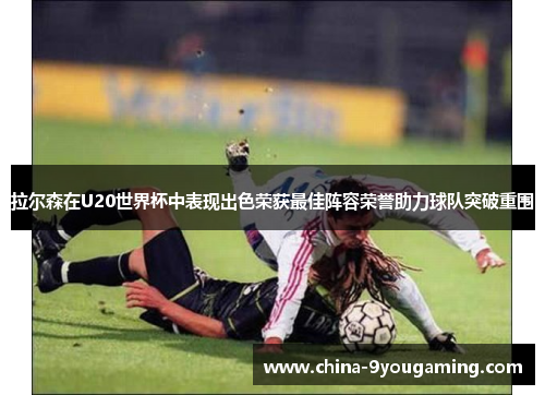拉尔森在U20世界杯中表现出色荣获最佳阵容荣誉助力球队突破重围