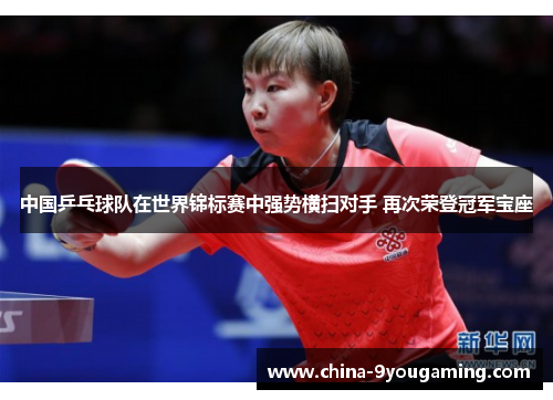 中国乒乓球队在世界锦标赛中强势横扫对手 再次荣登冠军宝座