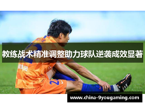 教练战术精准调整助力球队逆袭成效显著