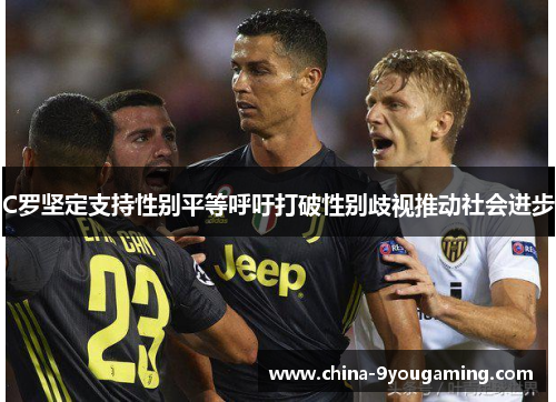 C罗坚定支持性别平等呼吁打破性别歧视推动社会进步