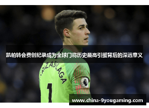 凯帕转会费创纪录成为全球门将历史最高引援背后的深远意义