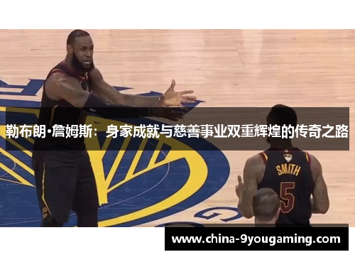 勒布朗·詹姆斯：身家成就与慈善事业双重辉煌的传奇之路