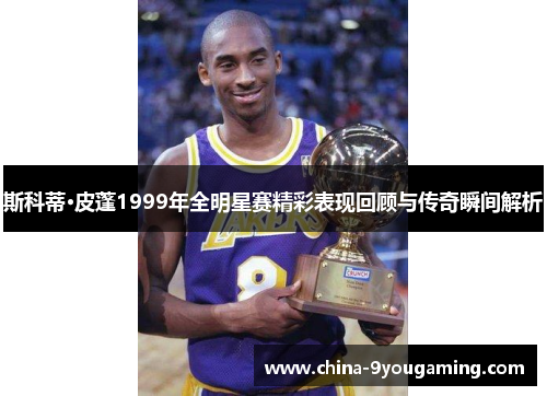 斯科蒂·皮蓬1999年全明星赛精彩表现回顾与传奇瞬间解析