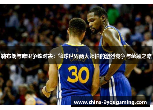 勒布朗与库里争锋对决：篮球世界两大领袖的激烈竞争与荣耀之路