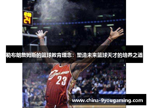 勒布朗詹姆斯的篮球教育理念：塑造未来篮球天才的培养之道