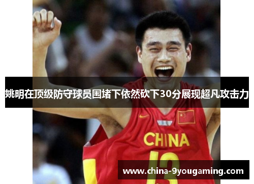 姚明在顶级防守球员围堵下依然砍下30分展现超凡攻击力
