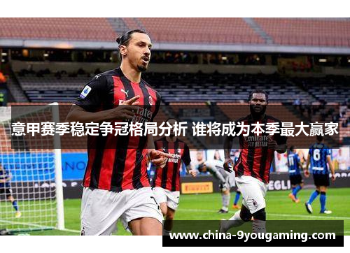 意甲赛季稳定争冠格局分析 谁将成为本季最大赢家