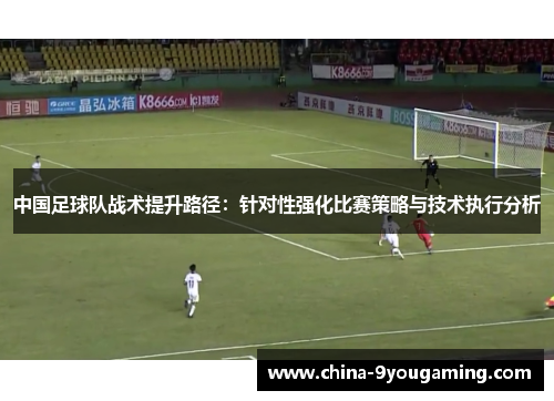 中国足球队战术提升路径：针对性强化比赛策略与技术执行分析