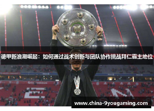 德甲新浪潮崛起：如何通过战术创新与团队协作挑战拜仁霸主地位