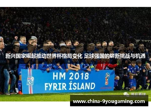新兴国家崛起推动世界杯格局变化 足球强国的崭新挑战与机遇