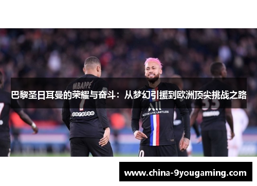 巴黎圣日耳曼的荣耀与奋斗：从梦幻引援到欧洲顶尖挑战之路