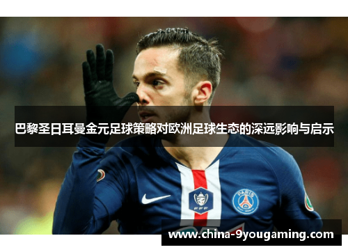 巴黎圣日耳曼金元足球策略对欧洲足球生态的深远影响与启示