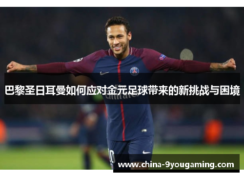 巴黎圣日耳曼如何应对金元足球带来的新挑战与困境