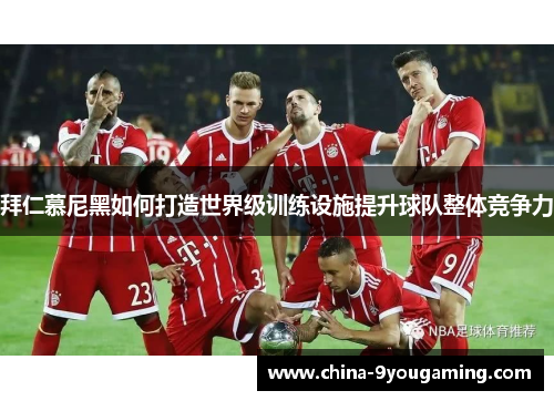 拜仁慕尼黑如何打造世界级训练设施提升球队整体竞争力