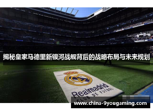 揭秘皇家马德里新银河战舰背后的战略布局与未来规划