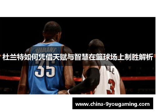 杜兰特如何凭借天赋与智慧在篮球场上制胜解析