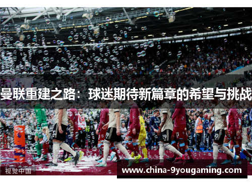 曼联重建之路：球迷期待新篇章的希望与挑战