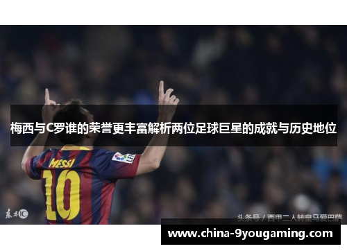 梅西与C罗谁的荣誉更丰富解析两位足球巨星的成就与历史地位