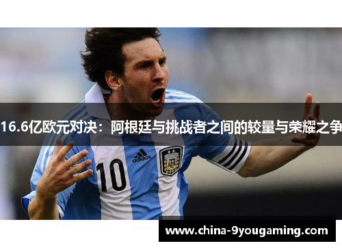 16.6亿欧元对决：阿根廷与挑战者之间的较量与荣耀之争