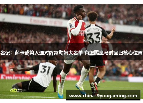 名记：萨卡或将入选对阵富勒姆大名单 有望踢皇马时回归核心位置