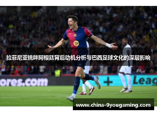 拉菲尼亚挑衅阿根廷背后动机分析与巴西足球文化的深层影响