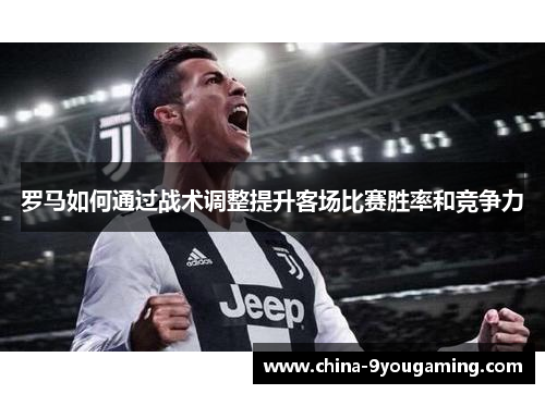 罗马如何通过战术调整提升客场比赛胜率和竞争力