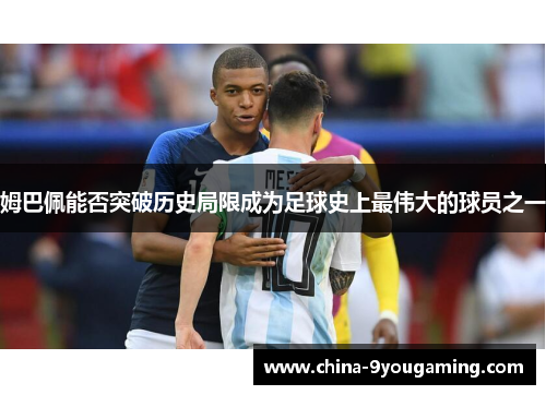 姆巴佩能否突破历史局限成为足球史上最伟大的球员之一