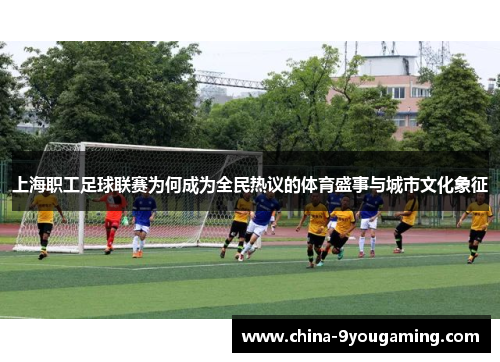 上海职工足球联赛为何成为全民热议的体育盛事与城市文化象征