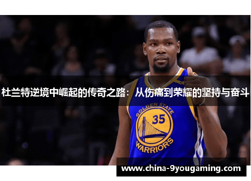 杜兰特逆境中崛起的传奇之路：从伤痛到荣耀的坚持与奋斗