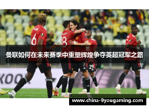 曼联如何在未来赛季中重塑辉煌争夺英超冠军之路