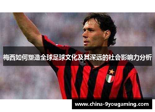 梅西如何塑造全球足球文化及其深远的社会影响力分析