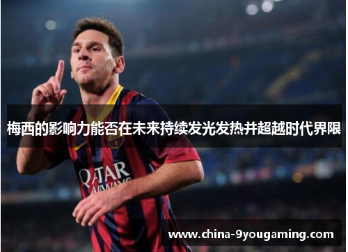 梅西的影响力能否在未来持续发光发热并超越时代界限