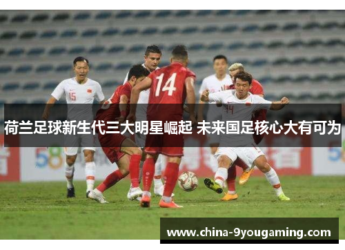荷兰足球新生代三大明星崛起 未来国足核心大有可为