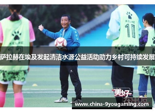 萨拉赫在埃及发起清洁水源公益活动助力乡村可持续发展