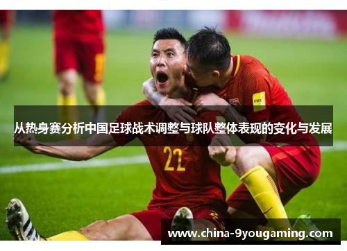从热身赛分析中国足球战术调整与球队整体表现的变化与发展