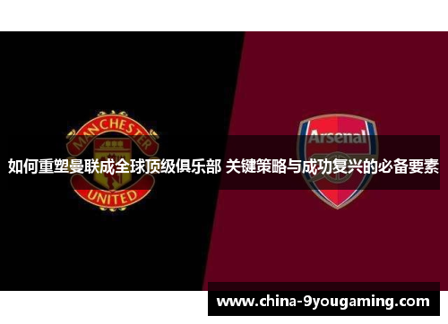 如何重塑曼联成全球顶级俱乐部 关键策略与成功复兴的必备要素