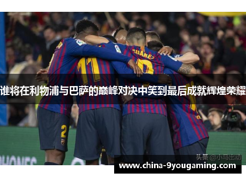 谁将在利物浦与巴萨的巅峰对决中笑到最后成就辉煌荣耀