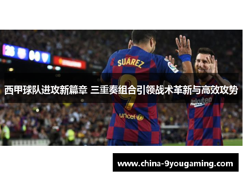 西甲球队进攻新篇章 三重奏组合引领战术革新与高效攻势