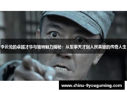 李云龙的卓越才华与独特魅力揭秘：从军事天才到人民英雄的传奇人生