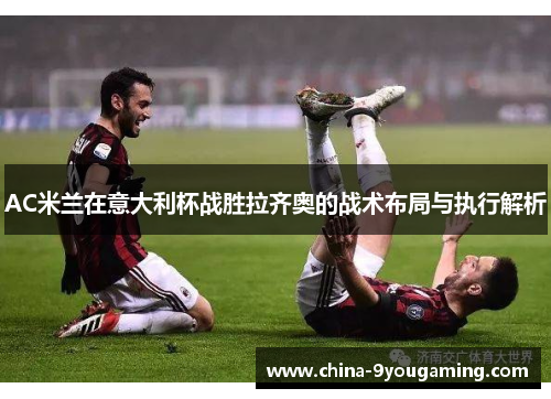 AC米兰在意大利杯战胜拉齐奥的战术布局与执行解析